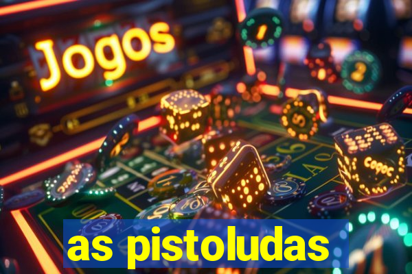 as pistoludas